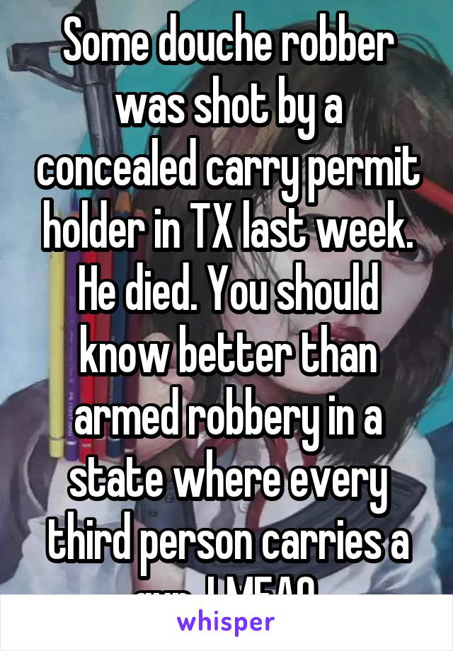 Some douche robber was shot by a concealed carry permit holder in TX last week. He died. You should know better than armed robbery in a state where every third person carries a gun. LMFAO.