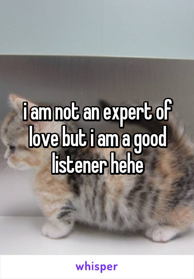 i am not an expert of love but i am a good listener hehe