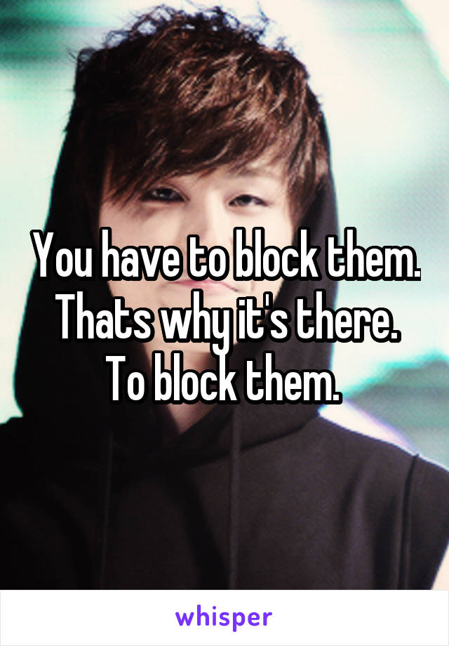 You have to block them. Thats why it's there. To block them. 