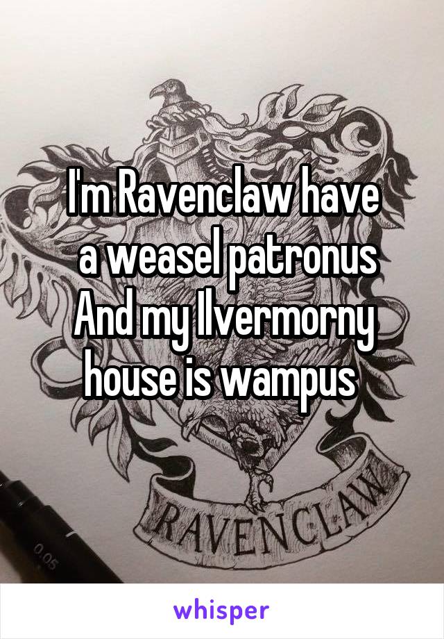 I'm Ravenclaw have
 a weasel patronus
And my Ilvermorny house is wampus 
