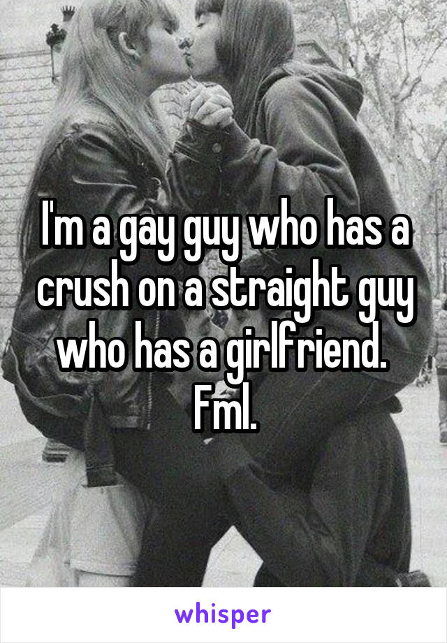 I'm a gay guy who has a crush on a straight guy who has a girlfriend.  Fml.