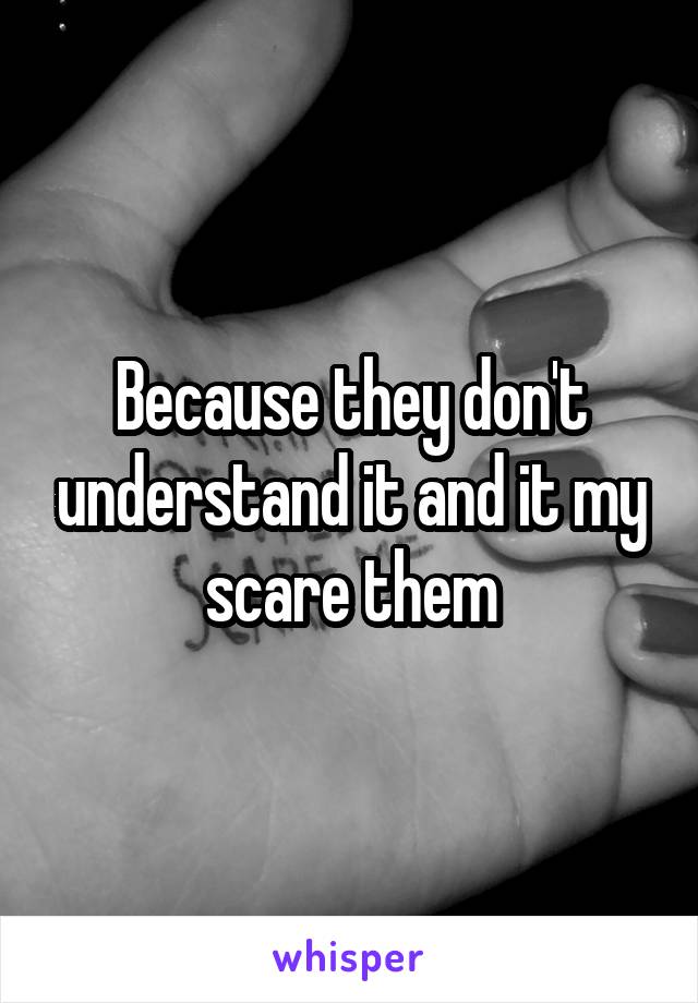 Because they don't understand it and it my scare them
