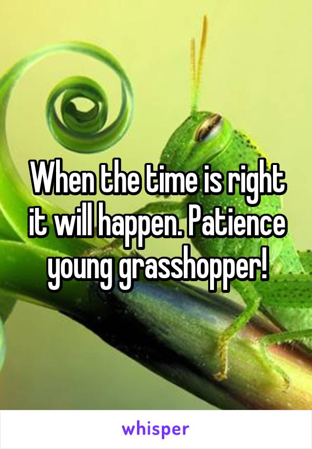 When the time is right it will happen. Patience young grasshopper!