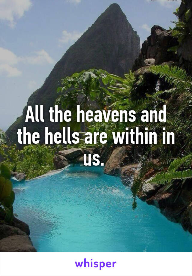 All the heavens and the hells are within in us. 
