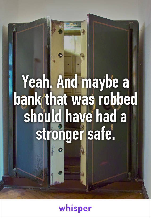 Yeah. And maybe a bank that was robbed should have had a stronger safe.
