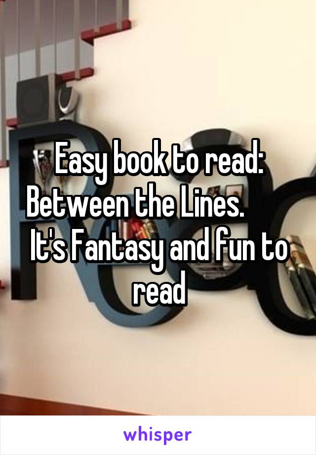 Easy book to read: Between the Lines.         It's Fantasy and fun to read