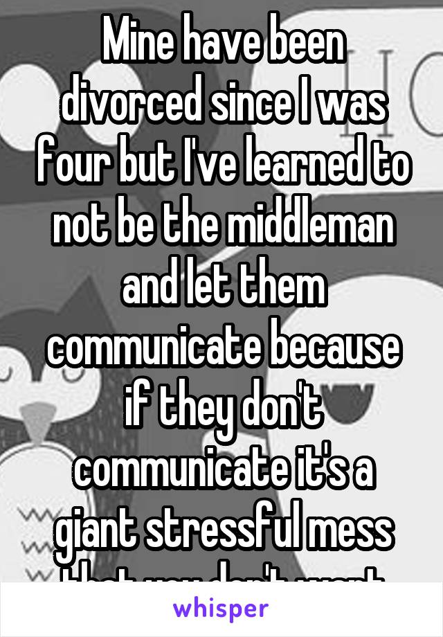 Mine have been divorced since I was four but I've learned to not be the middleman and let them communicate because if they don't communicate it's a giant stressful mess that you don't want