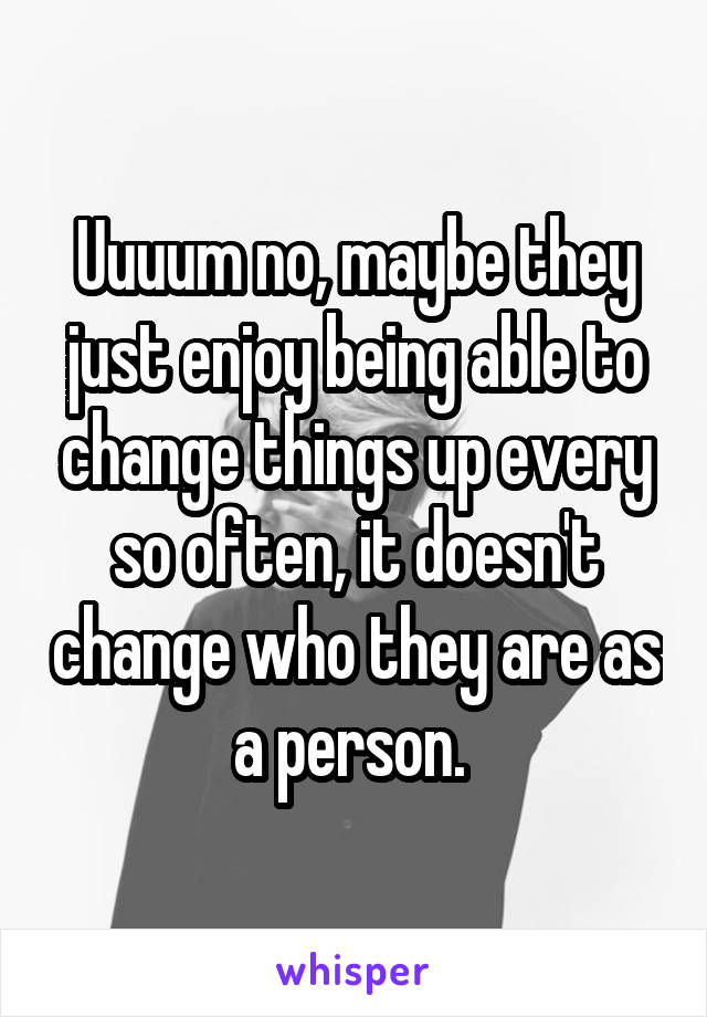 Uuuum no, maybe they just enjoy being able to change things up every so often, it doesn't change who they are as a person. 