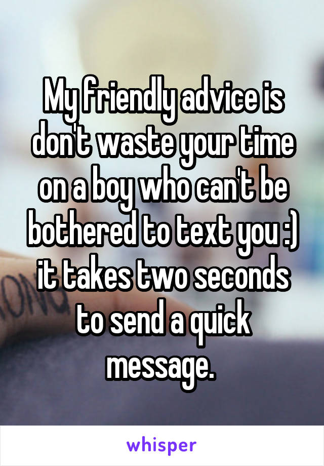 My friendly advice is don't waste your time on a boy who can't be bothered to text you :) it takes two seconds to send a quick message. 