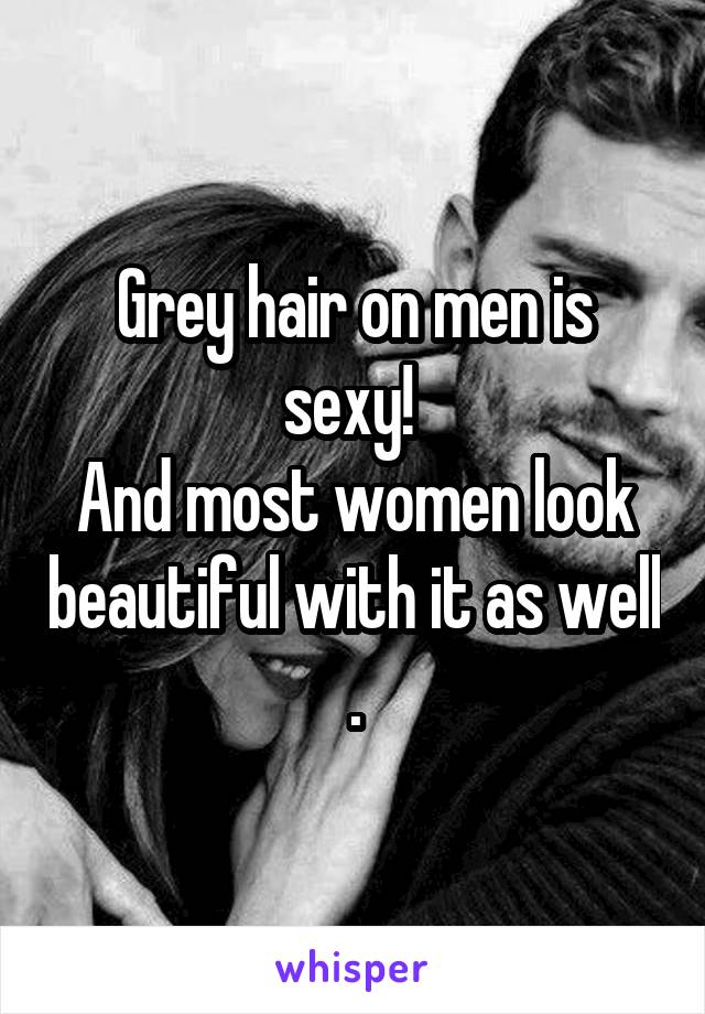 Grey hair on men is sexy! 
And most women look beautiful with it as well .