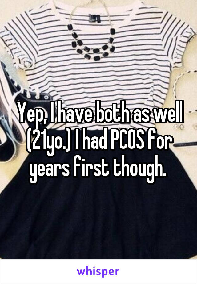 Yep, I have both as well (21yo.) I had PCOS for years first though. 