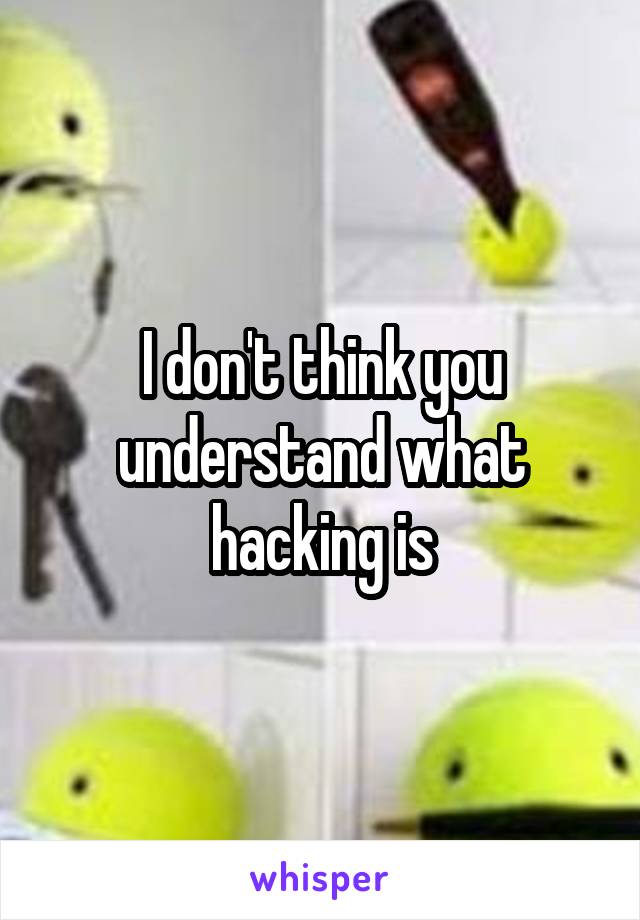 I don't think you understand what hacking is