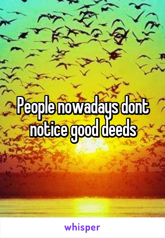 People nowadays dont notice good deeds