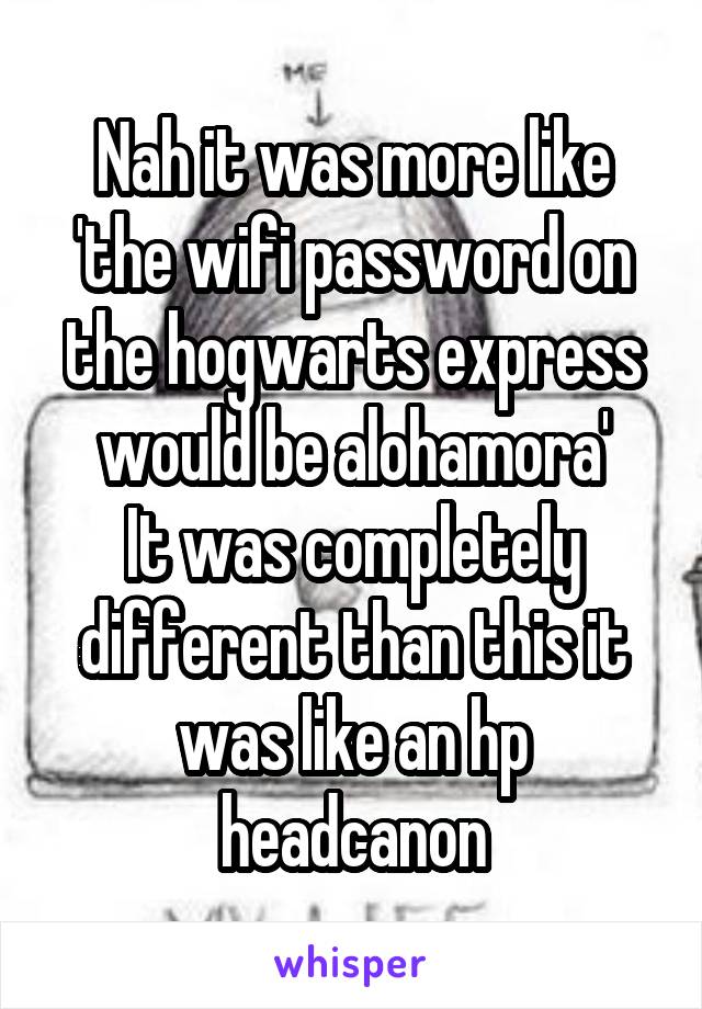 Nah it was more like 'the wifi password on the hogwarts express would be alohamora'
It was completely different than this it was like an hp headcanon