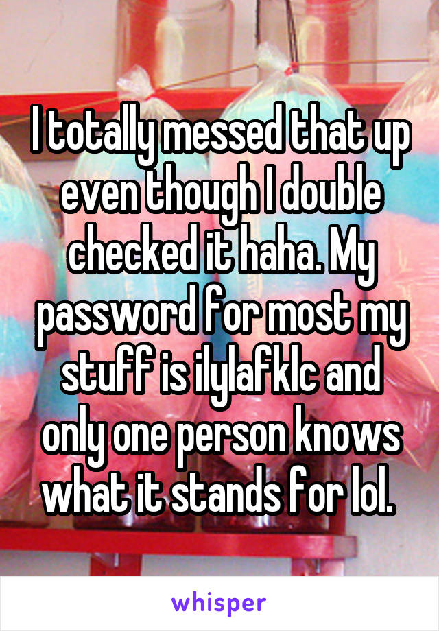 I totally messed that up even though I double checked it haha. My password for most my stuff is ilylafklc and only one person knows what it stands for lol. 