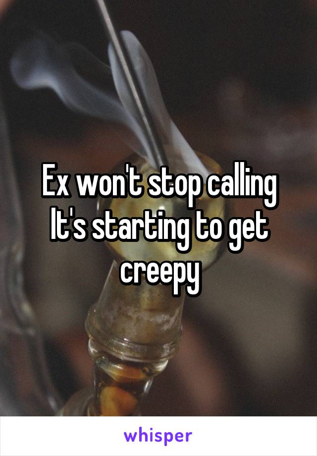 Ex won't stop calling
It's starting to get creepy