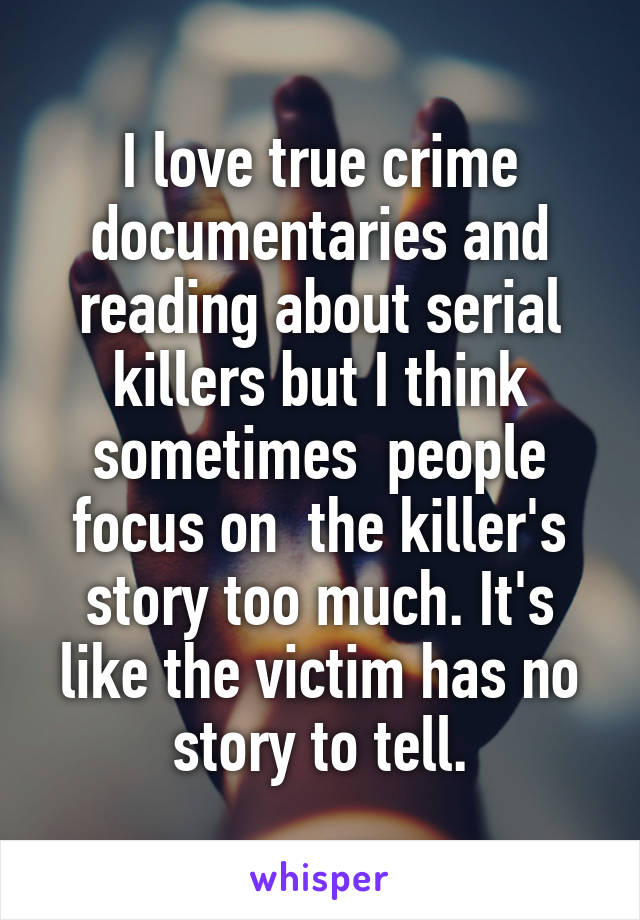 I love true crime documentaries and reading about serial killers but I think sometimes  people focus on  the killer's story too much. It's like the victim has no story to tell.