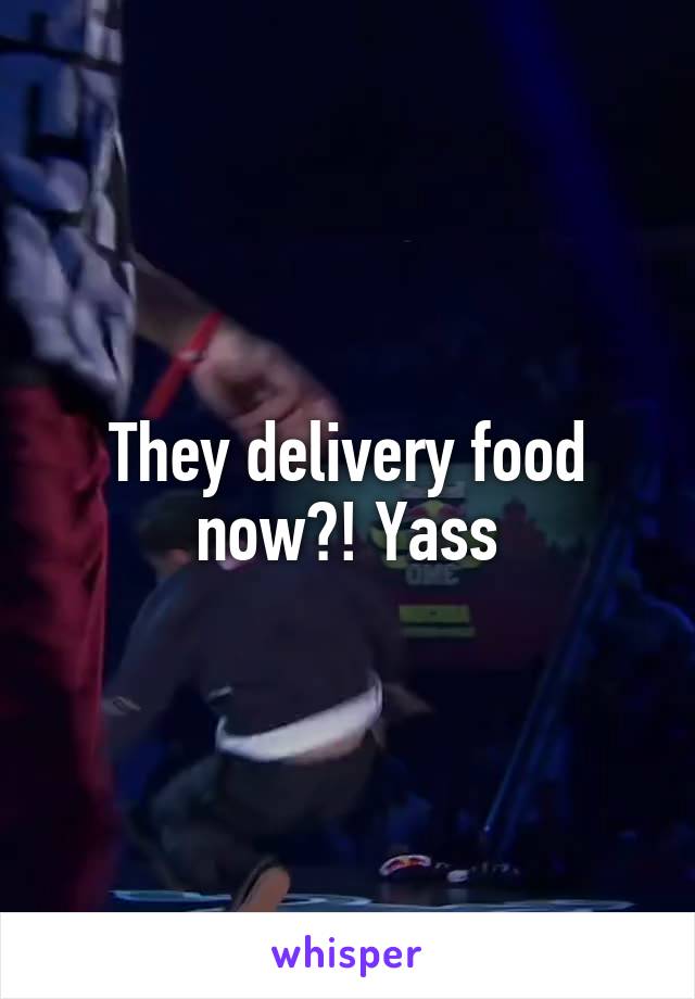 They delivery food now?! Yass