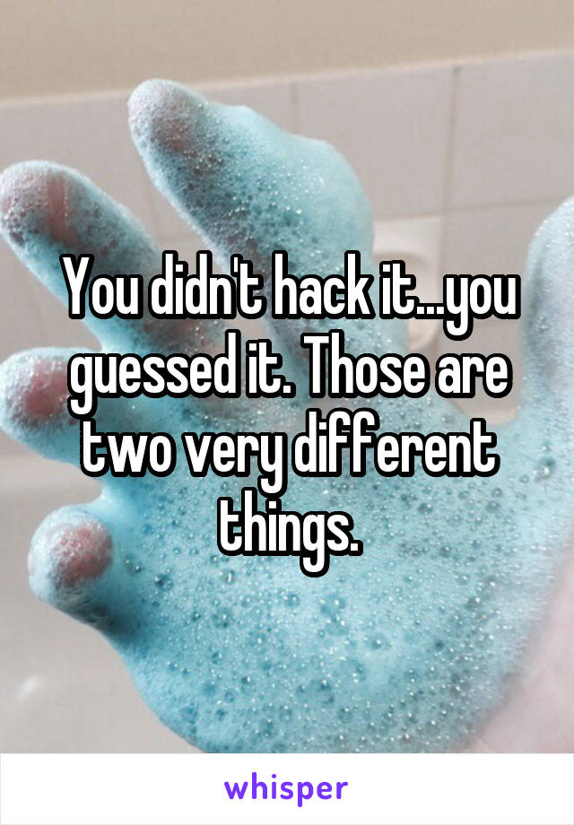 You didn't hack it...you guessed it. Those are two very different things.