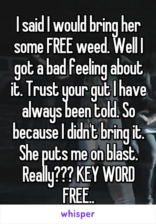 I said I would bring her some FREE weed. Well I got a bad feeling about it. Trust your gut I have always been told. So because I didn't bring it. She puts me on blast. Really??? KEY WORD FREE..