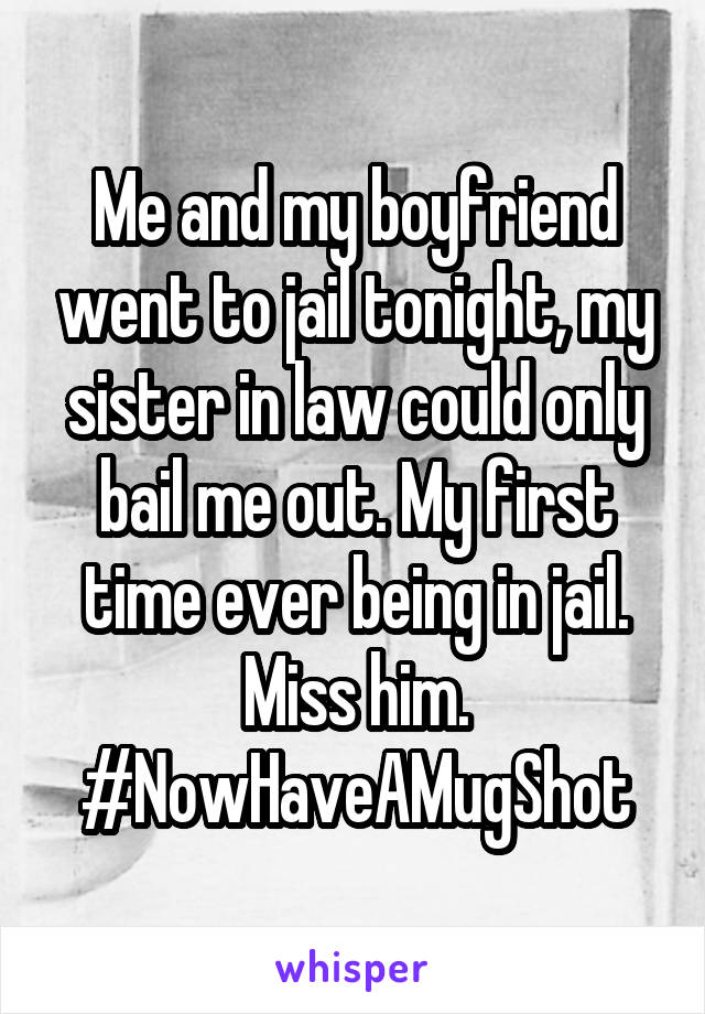 Me and my boyfriend went to jail tonight, my sister in law could only bail me out. My first time ever being in jail. Miss him. #NowHaveAMugShot
