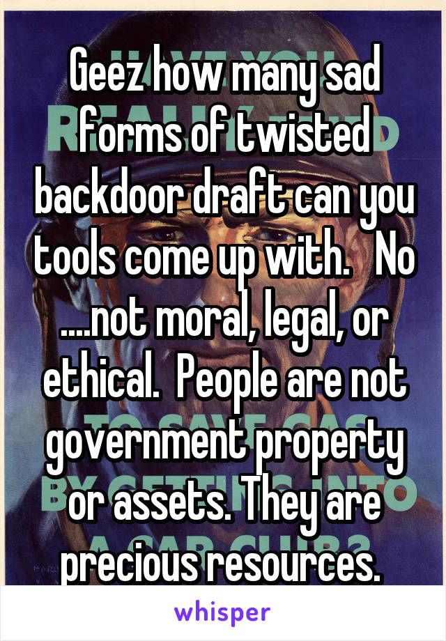 Geez how many sad forms of twisted backdoor draft can you tools come up with.   No ....not moral, legal, or ethical.  People are not government property or assets. They are precious resources. 