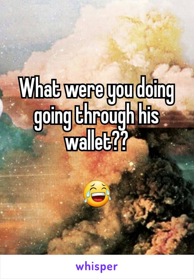 What were you doing going through his wallet??

😂