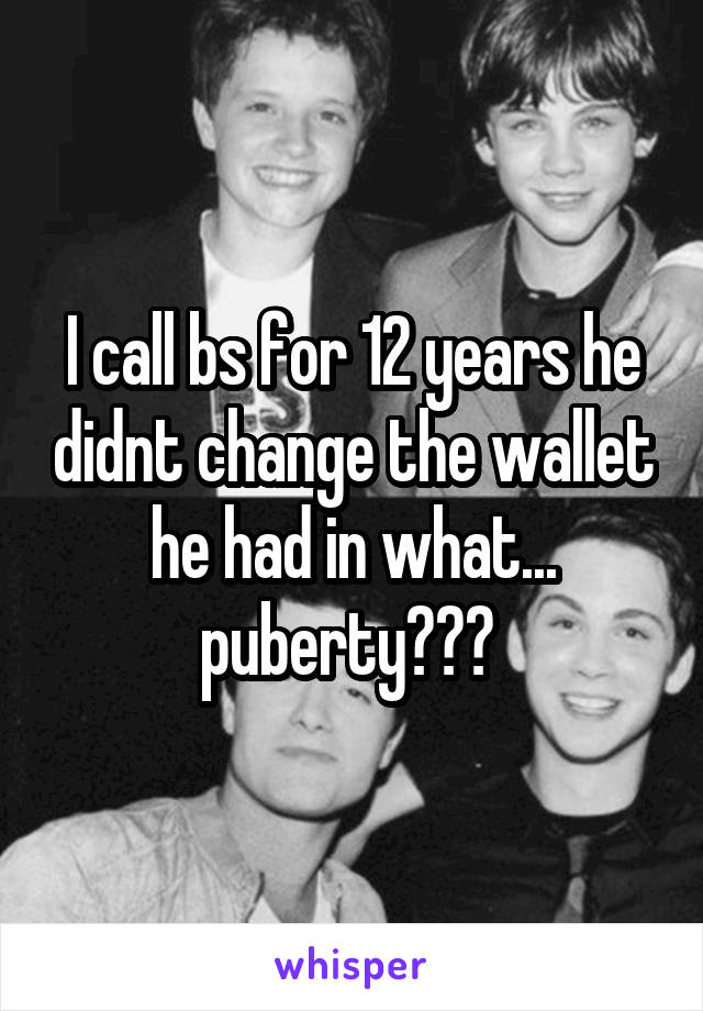 I call bs for 12 years he didnt change the wallet he had in what... puberty??? 