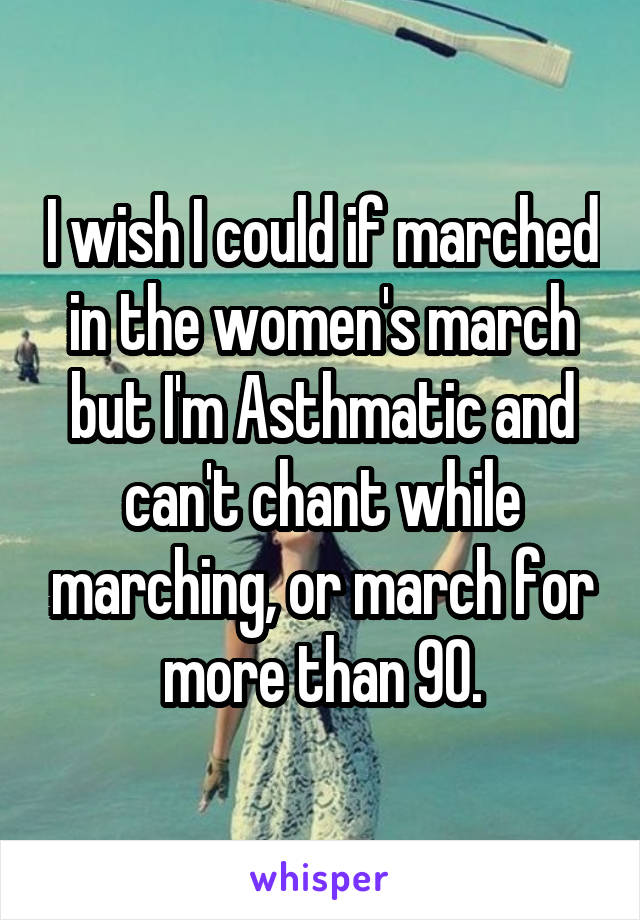 I wish I could if marched in the women's march but I'm Asthmatic and can't chant while marching, or march for more than 90.