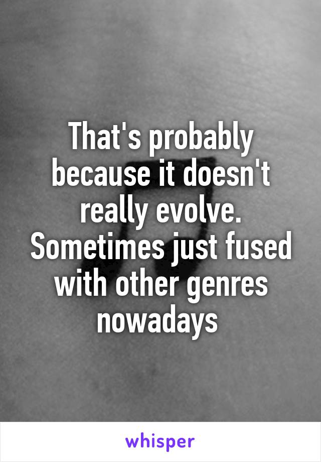 That's probably because it doesn't really evolve. Sometimes just fused with other genres nowadays 