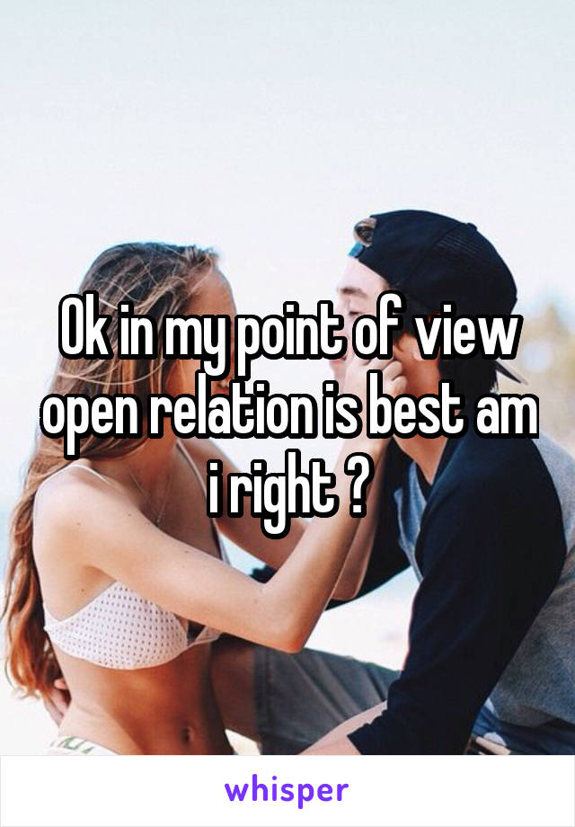 Ok in my point of view open relation is best am i right ?
