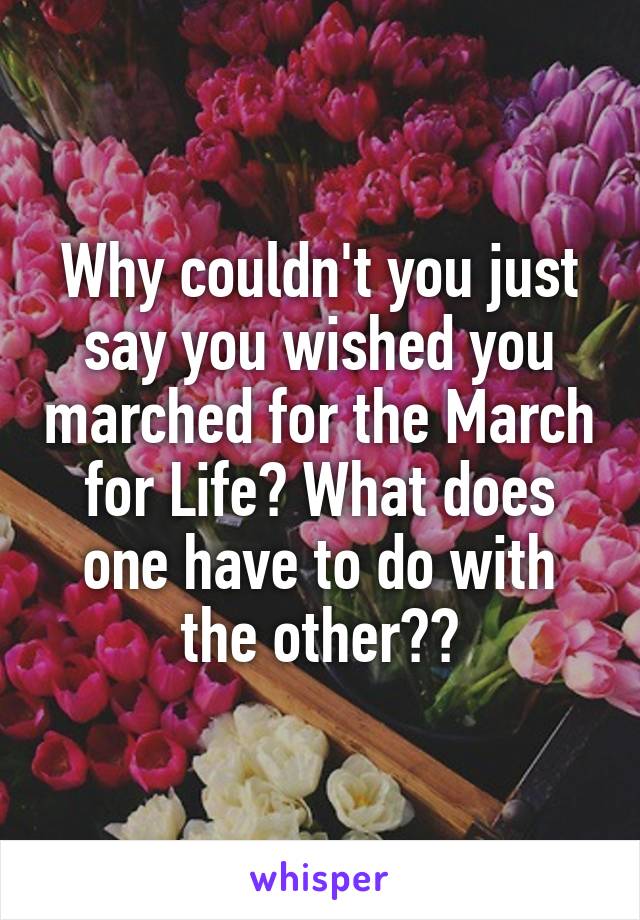 Why couldn't you just say you wished you marched for the March for Life? What does one have to do with the other??