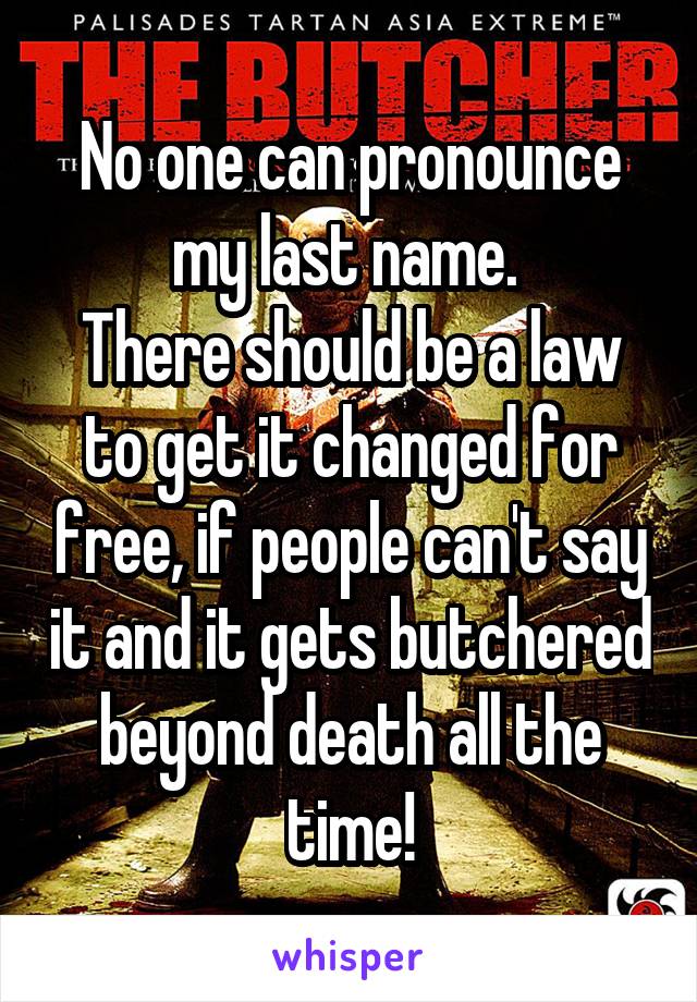 No one can pronounce my last name. 
There should be a law to get it changed for free, if people can't say it and it gets butchered beyond death all the time!