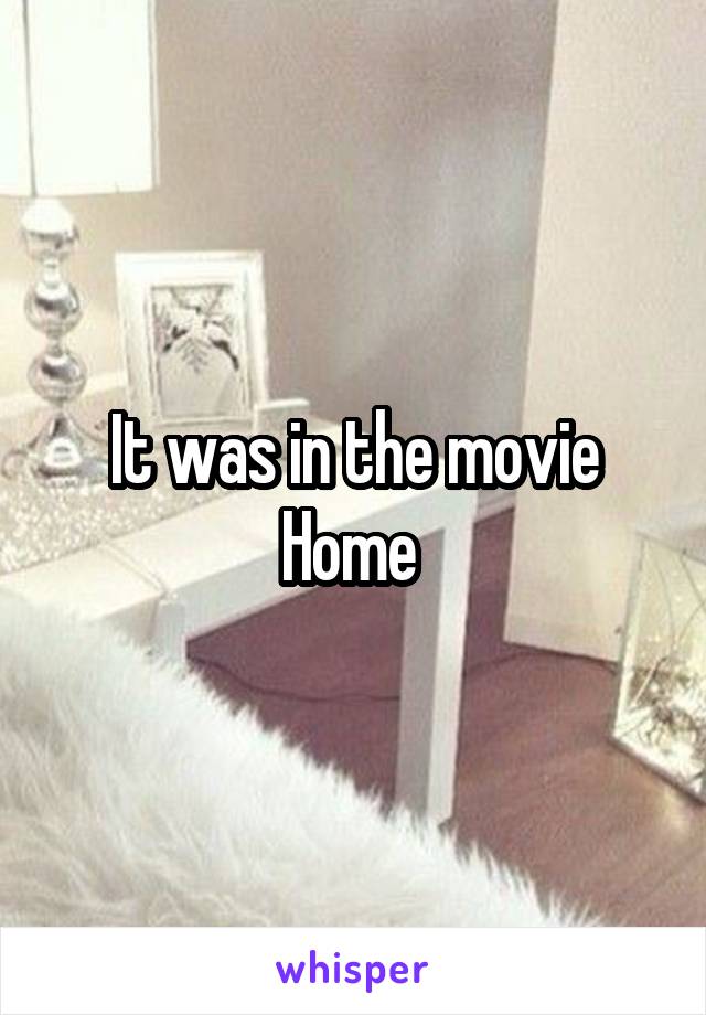 It was in the movie Home 