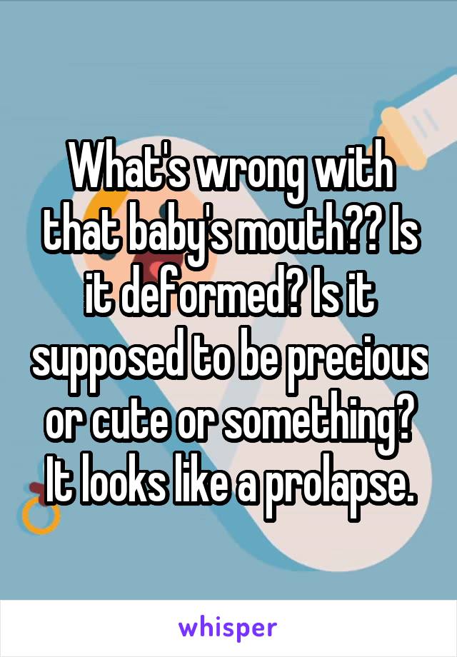 What's wrong with that baby's mouth?? Is it deformed? Is it supposed to be precious or cute or something? It looks like a prolapse.