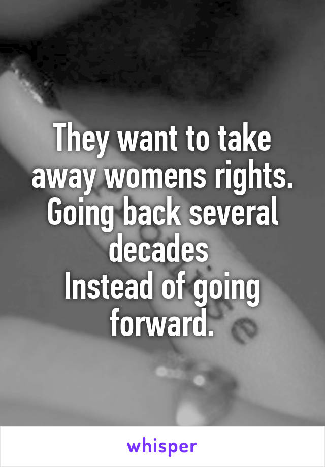 They want to take away womens rights.
Going back several decades 
Instead of going forward.