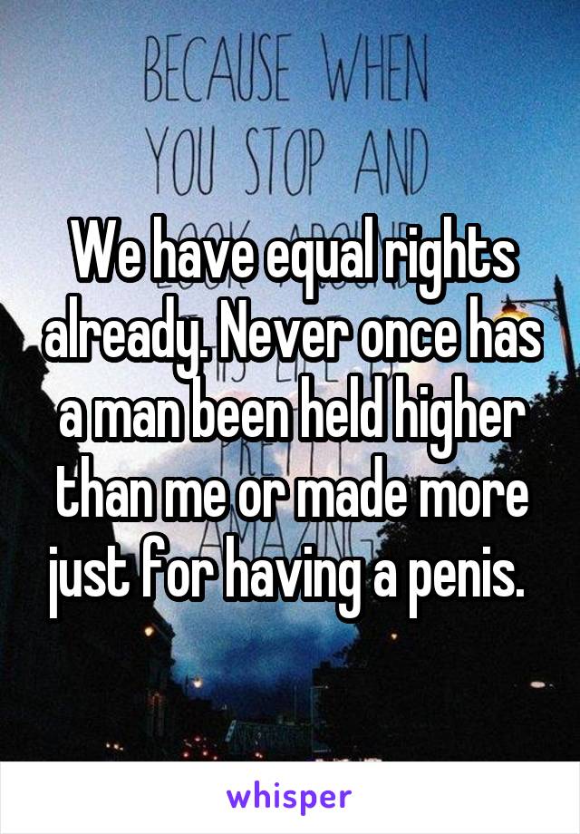 We have equal rights already. Never once has a man been held higher than me or made more just for having a penis. 