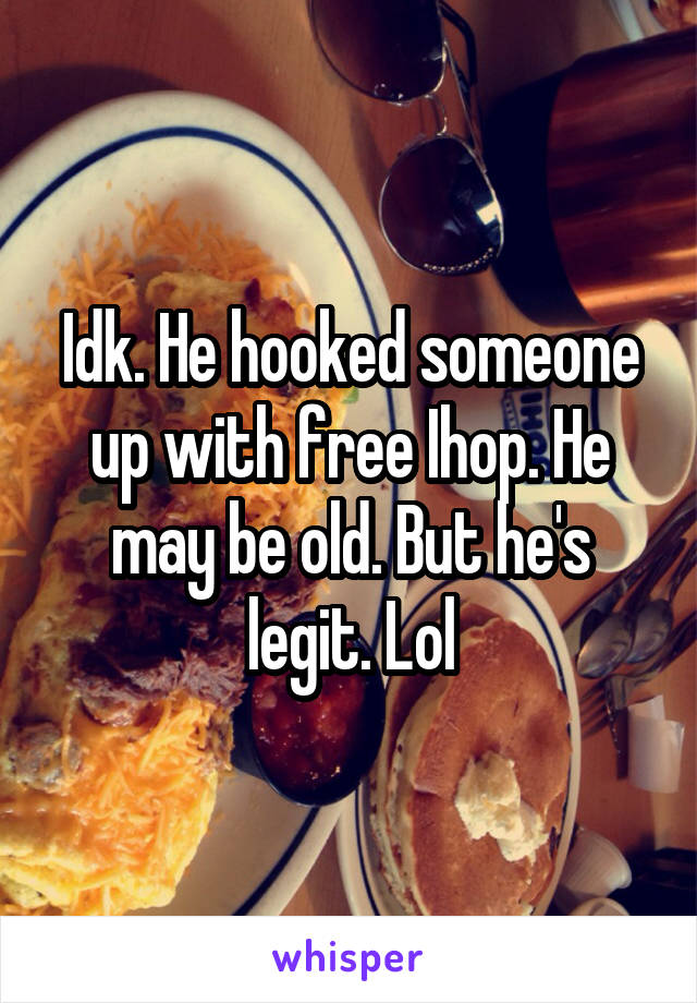 Idk. He hooked someone up with free Ihop. He may be old. But he's legit. Lol