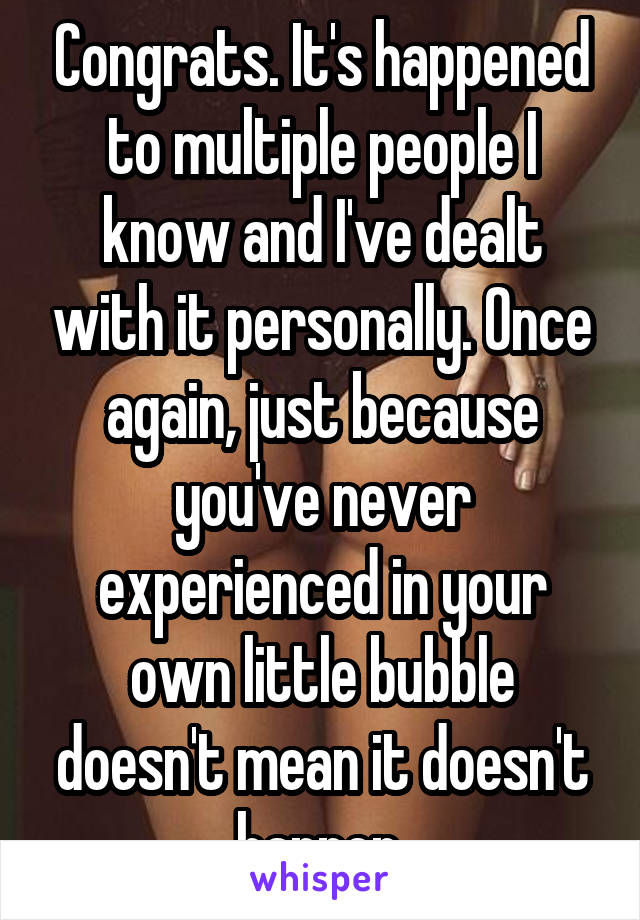 Congrats. It's happened to multiple people I know and I've dealt with it personally. Once again, just because you've never experienced in your own little bubble doesn't mean it doesn't happen.