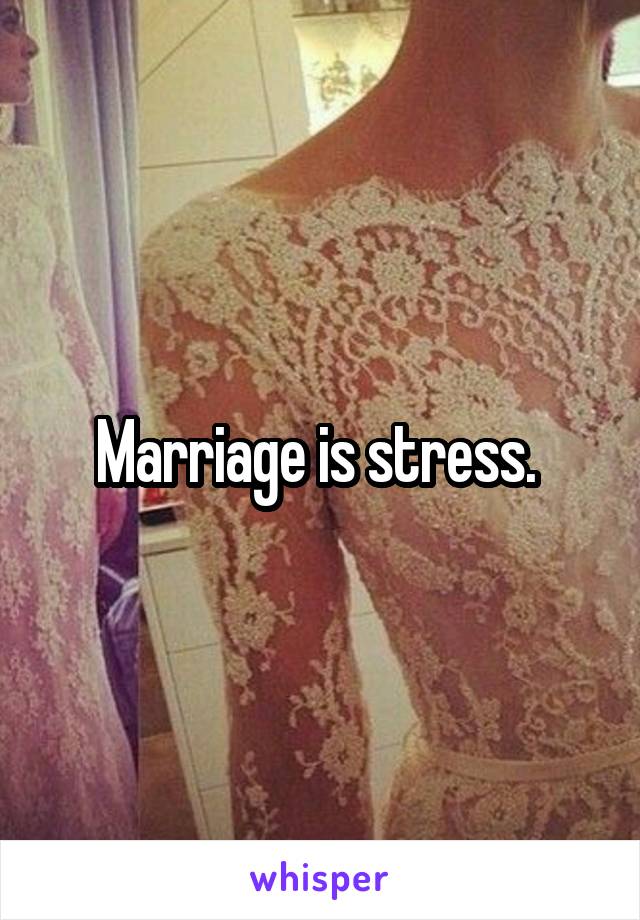 Marriage is stress. 