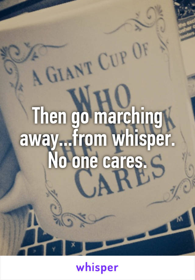 Then go marching away...from whisper. No one cares.