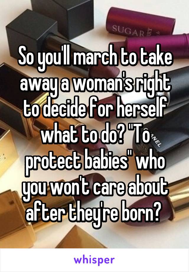 So you'll march to take away a woman's right to decide for herself what to do? "To protect babies" who you won't care about after they're born? 