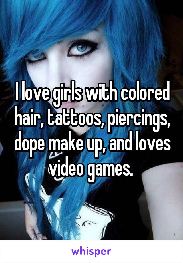 I love girls with colored hair, tattoos, piercings, dope make up, and loves video games. 