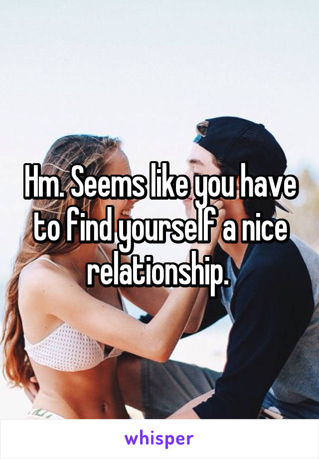 Hm. Seems like you have to find yourself a nice relationship. 