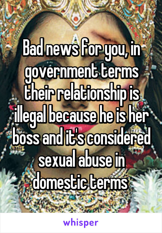 Bad news for you, in government terms their relationship is illegal because he is her boss and it's considered sexual abuse in domestic terms 