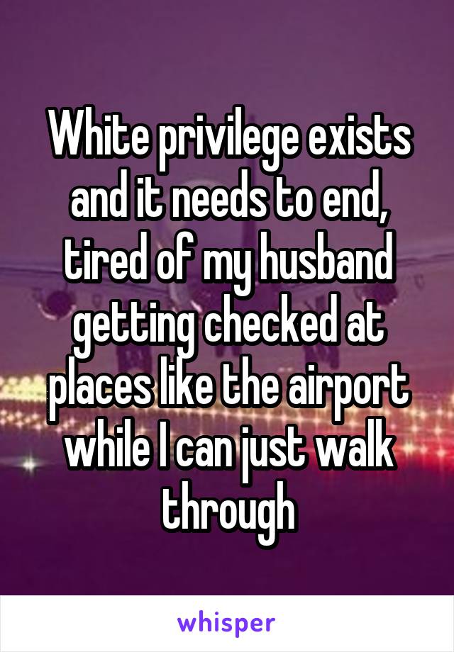 White privilege exists and it needs to end, tired of my husband getting checked at places like the airport while I can just walk through
