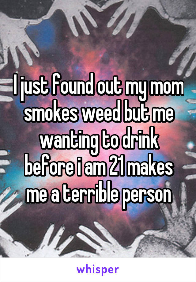 I just found out my mom smokes weed but me wanting to drink before i am 21 makes me a terrible person