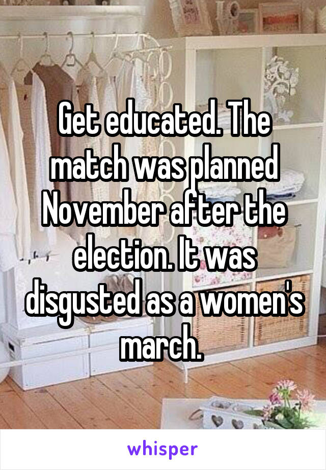 Get educated. The match was planned November after the election. It was disgusted as a women's march. 