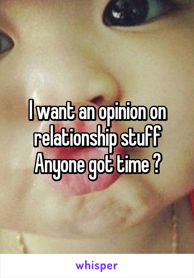I want an opinion on relationship stuff
Anyone got time ?