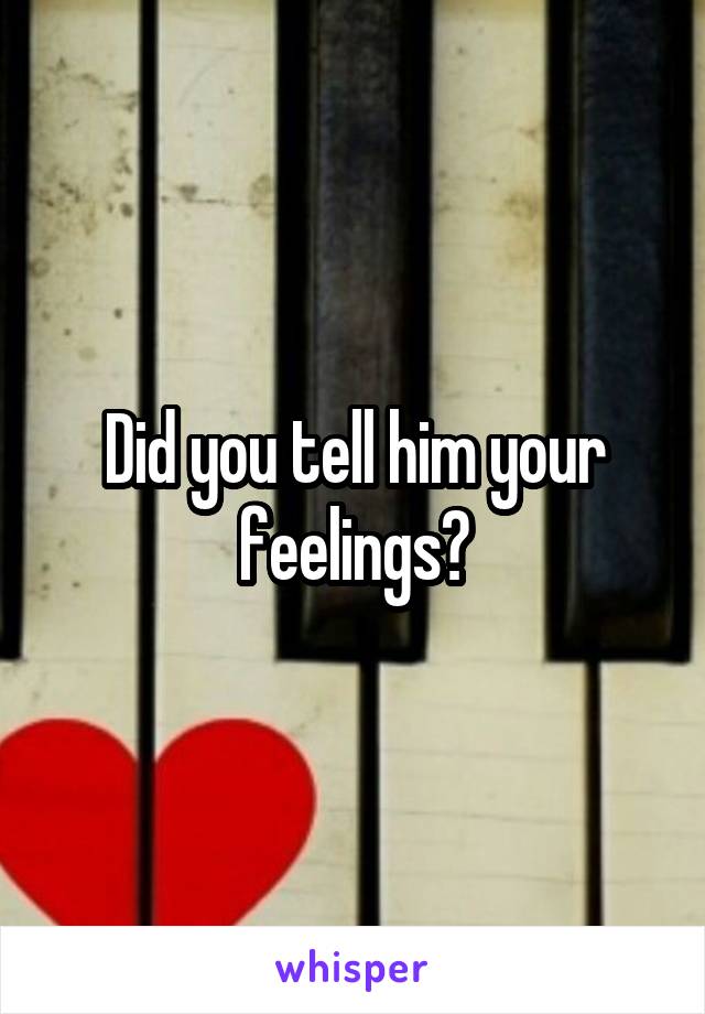 Did you tell him your feelings?